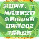 彩虹男孩，一场跨越时空的奇遇1609彩虹男孩2023最新款式  第1张