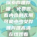 探索哔哩哔哩，免费观看内容的无限可能小少女哔哩哔哩高清在线观看  第1张