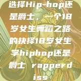 选择Hip-hop还是爵士，一个18岁女生舞蹈之路的抉择18岁女生学hiphop还是爵士 rapperdiss  第1张