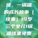 19岁三个女儿与生活的继续，一锅端的成长故事（续集）19岁三个女儿1锅端续集免费观看今晚双色球属于什么  第1张