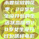 未曾绽放的花季，20岁女生没开包的生活状态探索20岁女生没开过包啥样电影  第1张