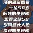 探索中年生活的多彩画卷，一位50岁阿姨的电视剧观看之旅50岁阿姨大人免费观看电视剧最新章节列表  第1张