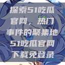 探索51吃瓜官网，热门事件的聚集地51吃瓜官网下载免登录  第1张