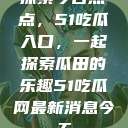 探索今日热点，51吃瓜入口，一起探索瓜田的乐趣51吃瓜网最新消息今天  第1张
