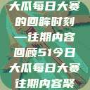探索51今日大瓜每日大赛的回眸时刻—往期内容回顾51今日大瓜每日大赛往期内容聚集地  第1张
