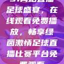 51网站直播足球盛宴，在线观看免费播放，畅享绿茵激情足球直播比赛平台免费观看  第1张