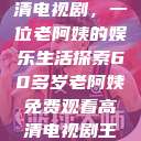 免费观看高清电视剧，一位老阿姨的娱乐生活探索60多岁老阿姨免费观看高清电视剧王宝钏和雪平贵  第1张