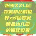 探索XZL仙踪林精品的世界xzl仙踪林精品幼儿园的课程设置  第1张
