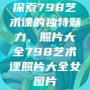 探索798艺术课的独特魅力，照片大全798艺术课照片大全女图片  第1张