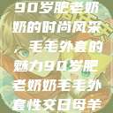 90岁肥老奶奶的时尚风采，毛毛外套的魅力90岁肥老奶奶毛毛外套性交日母羊  第1张