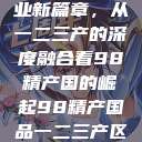 探索中国产业新篇章，从一二三产的深度融合看98精产国的崛起98精产国品一二三产区区别视频  第1张