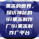 果冻的世界，探访神秘的9i果冻制作厂9i果冻制作厂平台  第1张