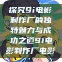 探究9i电影制作厂的独特魅力与成功之道9i电影制作厂电影  第1张