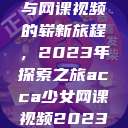 ACCA少女与网课视频的崭新旅程，2023年探索之旅acca少女网课视频2023免费  第1张