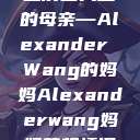 亚历山大王的母亲—Alexander Wang的妈妈Alexanderwang妈妈获奖情况  第1张
