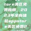 探索App Store美区免费应用，2023年全新体验appstore美区免费2023破解  第1张
