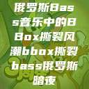 俄罗斯Bass音乐中的BBox撕裂风潮bbox撕裂bass俄罗斯暗夜  第1张