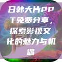 日韩大片PPT免费分享，探索影视文化的魅力与机遇  第1张