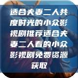 适合夫妻二人共度时光的小众影视剧推荐适合夫妻二人看的小众影视剧免费资源获取  第1张