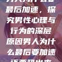 男人为什么要最后加速，探究男性心理与行为的深层原因男人为什么最后要加速还要吼出来  第1张