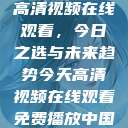 高清视频在线观看，今日之选与未来趋势今天高清视频在线观看免费播放中国  第1张