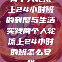 两个人轮流上24小时班的制度与生活实践两个人轮流上24小时的班怎么安排  第1张