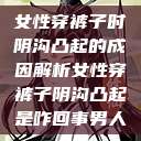 女性穿裤子时阴沟凸起的成因解析女性穿裤子阴沟凸起是咋回事男人 第1张 女性穿裤子时阴沟凸起的成因解析女性穿裤子阴沟凸起是咋回事男人 第1张