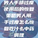 男人手部过度使用后的恢复策略男人用手过度怎么恢复吃什么中药调理  第1张