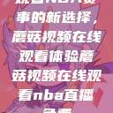 观看NBA赛事的新选择，蘑菇视频在线观看体验蘑菇视频在线观看nba直播免费  第1张