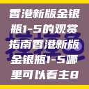 香港新版金银瓶1-5的观赏指南香港新版金银瓶1-5哪里可以看主8  第1张