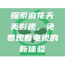 探索麻花天美影视，免费观看电视的新体验  第1张