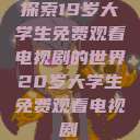探索19岁大学生免费观看电视剧的世界20岁大学生免费观看电视剧  第1张