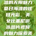 美女比基尼游泳图片视频，探索夏日海滩的无限魅力
夏日海滩的炫目光彩，美女比基尼游泳图片视频的魅力探索美女比基尼游泳图片视频大全  第1张