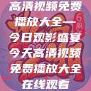 高清视频免费播放大全—今日观影盛宴今天高清视频免费播放大全在线观看  第1张