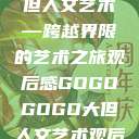 gogogo大但人文艺术—跨越界限的艺术之旅观后感GOGOGOGO大但人文艺术观后感  第1张