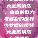 少女播放视频大全高清版，青春的魅力与多彩的世界少女播放视频大全高清版在线观看  第1张