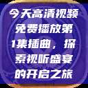 今天高清视频免费播放第1集插曲，探索视听盛宴的开启之旅  第1张