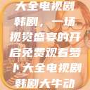 免费观看萝卜大全电视剧韩剧，一场视觉盛宴的开启免费观看萝卜大全电视剧韩剧大牛动漫  第1张