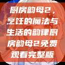 厨房韵母2，烹饪的魔法与生活的韵律厨房韵母2免费观看完整版  第1张