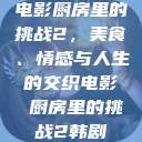 电影厨房里的挑战2，美食、情感与人生的交织电影巜厨房里的挑战2韩剧  第1张