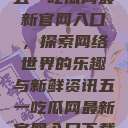 五一吃瓜网最新官网入口，探索网络世界的乐趣与新鲜资讯五一吃瓜网最新官网入口下载  第1张