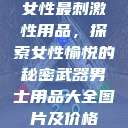 女性最刺激性用品，探索女性愉悦的秘密武器男士用品大全图片及价格  第1张