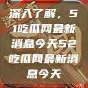 深入了解，51吃瓜网最新消息今天52吃瓜网最新消息今天  第1张