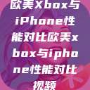 欧美Xbox与iPhone性能对比欧美xbox与iphone性能对比视频  第1张