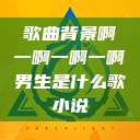 歌曲背景啊一啊一啊一啊男生是什么歌小说  第1张