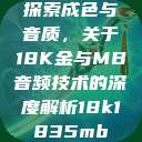 探索成色与音质，关于18K金与MB音频技术的深度解析18k1835mb  第1张