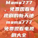 Mama777，免费观看电视剧的新天地mama777免费观看电视剧大全  第1张