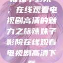 辣妹子影院，在线观看电视剧高清的魅力之旅辣妹子影院在线观看电视剧高清下载  第1张