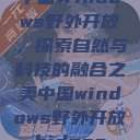 中国Windows野外开放，探索自然与科技的融合之美中国windows野外开放bideos  第1张