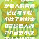 跨越时代的友情，一位82岁老人的青春记忆与年轻小伙子的故事82岁老人找20多岁小伙子什么情况呢视频讲解  第1张